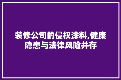 装修公司的侵权涂料,健康隐患与法律风险并存 木雕艺术
