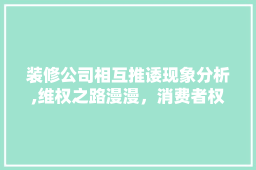 装修公司相互推诿现象分析,维权之路漫漫，消费者权益如何保障 客厅装修