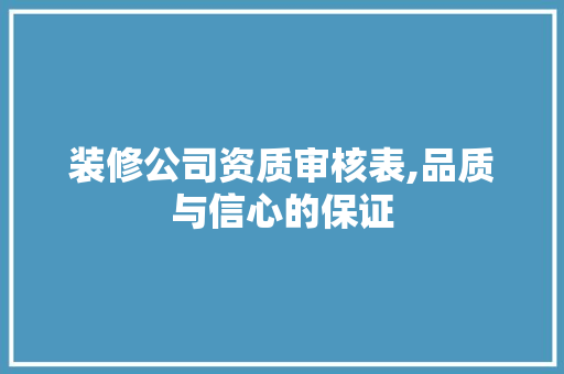 装修公司资质审核表,品质与信心的保证 家居装修