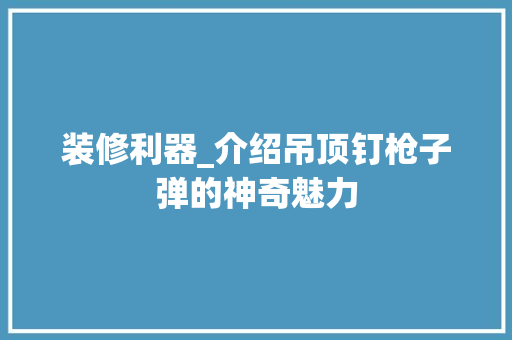 装修利器_介绍吊顶钉枪子弹的神奇魅力 家居装修