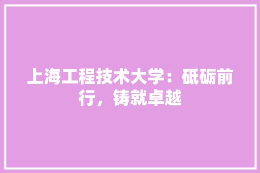 上海工程技术大学：砥砺前行，铸就卓越 家居装修