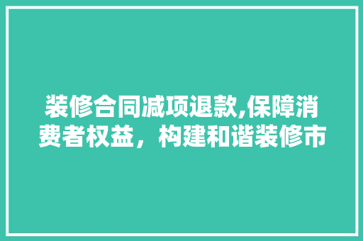 装修合同减项退款,保障消费者权益，构建和谐装修市场 软装设计
