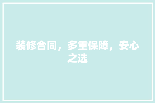 装修合同，多重保障，安心之选 家居装修