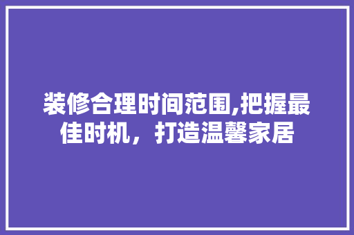 装修合理时间范围,把握最佳时机，打造温馨家居 软装设计