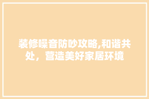 装修噪音防吵攻略,和谐共处，营造美好家居环境