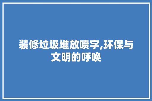 装修垃圾堆放喷字,环保与文明的呼唤 现代风格装饰