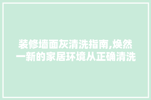 装修墙面灰清洗指南,焕然一新的家居环境从正确清洗开始