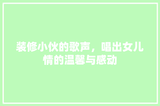 装修小伙的歌声，唱出女儿情的温馨与感动 木雕艺术