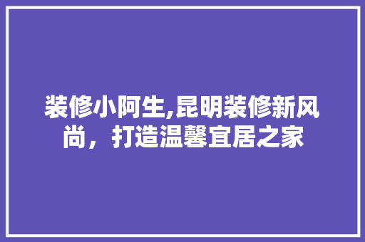 装修小阿生,昆明装修新风尚，打造温馨宜居之家 软装设计