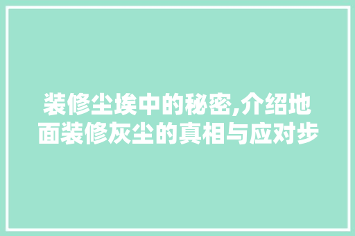 装修尘埃中的秘密,介绍地面装修灰尘的真相与应对步骤 地板材料