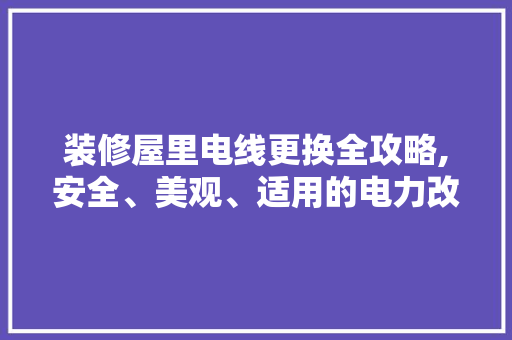 装修屋里电线更换全攻略,安全、美观、适用的电力改造之路 卧室装修