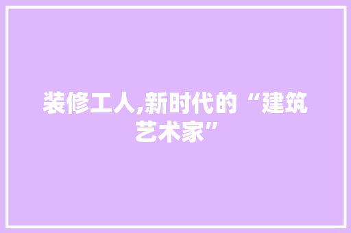 装修工人,新时代的“建筑艺术家” 现代风格装饰