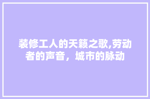 装修工人的天籁之歌,劳动者的声音，城市的脉动 地板材料