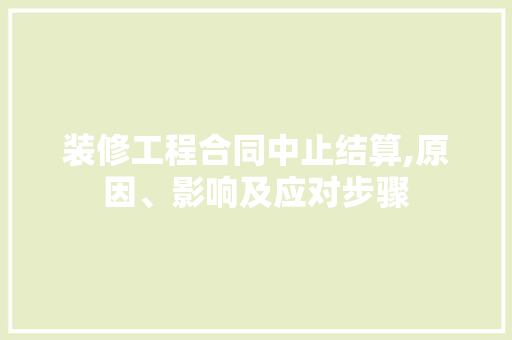 装修工程合同中止结算,原因、影响及应对步骤 家居装修