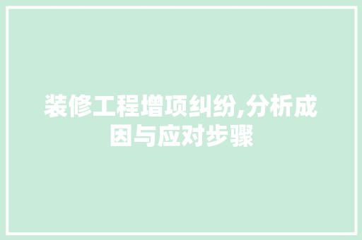 装修工程增项纠纷,分析成因与应对步骤 家居装修
