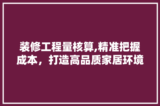 装修工程量核算,精准把握成本，打造高品质家居环境 客厅装修