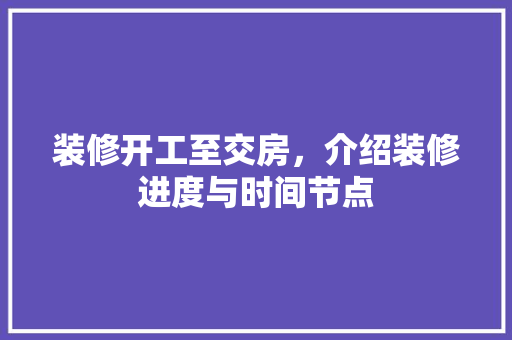 装修开工至交房，介绍装修进度与时间节点 室内设计