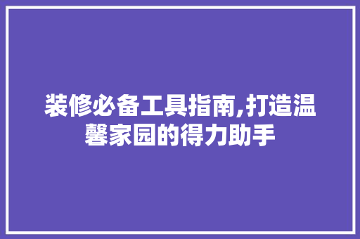 装修必备工具指南,打造温馨家园的得力助手 现代风格装饰