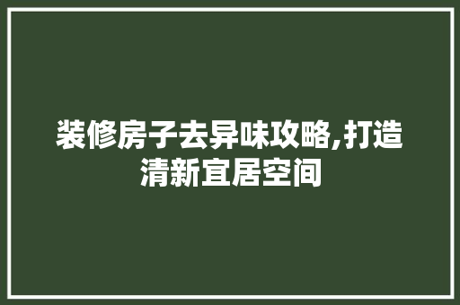 装修房子去异味攻略,打造清新宜居空间 中式风格装饰