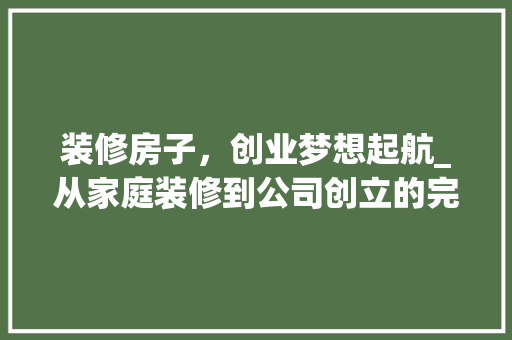 装修房子，创业梦想起航_从家庭装修到公司创立的完美蜕变