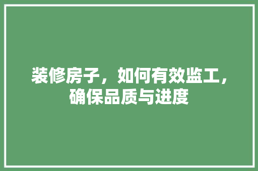 装修房子，如何有效监工，确保品质与进度
