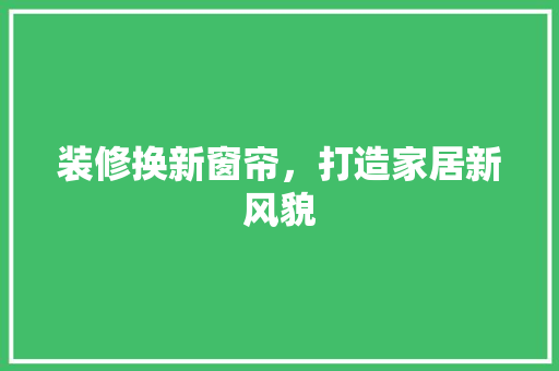 装修换新窗帘，打造家居新风貌 现代风格装饰