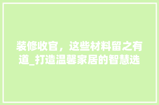 装修收官，这些材料留之有道_打造温馨家居的智慧选择