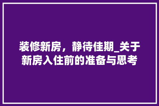 装修新房，静待佳期_关于新房入住前的准备与思考 软装设计
