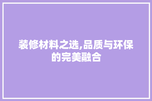 装修材料之选,品质与环保的完美融合 软装设计
