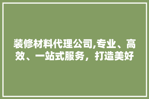 装修材料代理公司,专业、高效、一站式服务，打造美好家居生活 中式风格装饰