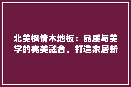 北美枫情木地板：品质与美学的完美融合，打造家居新风尚 家居装修
