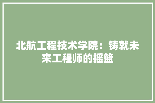 北航工程技术学院：铸就未来工程师的摇篮
