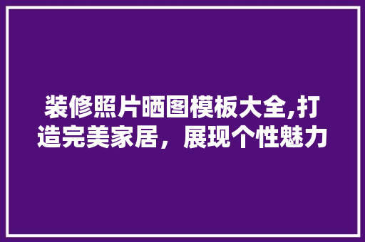 装修照片晒图模板大全,打造完美家居，展现个性魅力