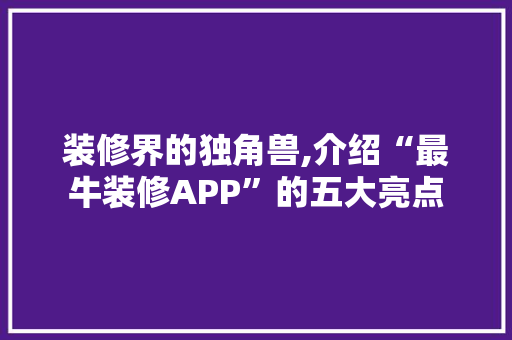 装修界的独角兽,介绍“最牛装修APP”的五大亮点