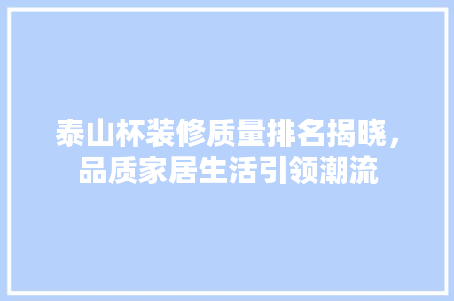 泰山杯装修质量排名揭晓，品质家居生活引领潮流 客厅装修