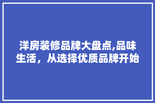 洋房装修品牌大盘点,品味生活，从选择优质品牌开始 木雕艺术