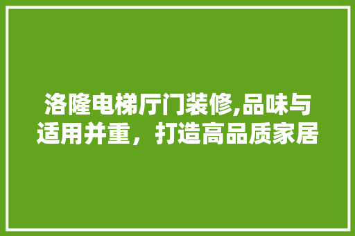 洛隆电梯厅门装修,品味与适用并重，打造高品质家居环境 木雕艺术