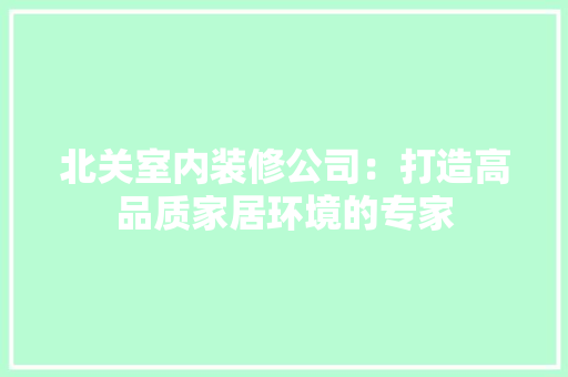 北关室内装修公司：打造高品质家居环境的专家 家居装修