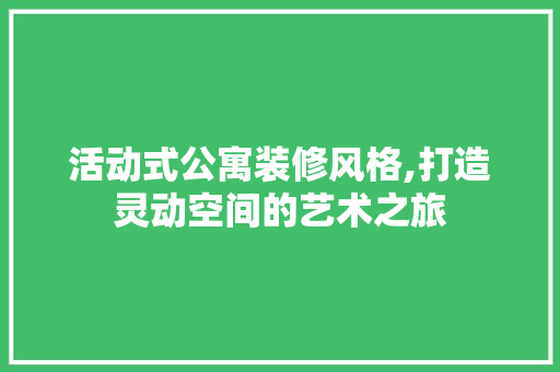 活动式公寓装修风格,打造灵动空间的艺术之旅 现代风格装饰