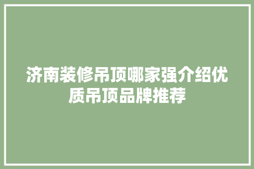 济南装修吊顶哪家强介绍优质吊顶品牌推荐 木雕艺术