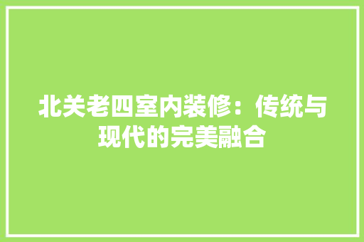 北关老四室内装修：传统与现代的完美融合