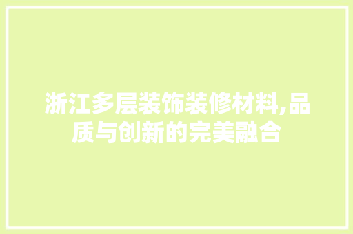 浙江多层装饰装修材料,品质与创新的完美融合 现代风格装饰