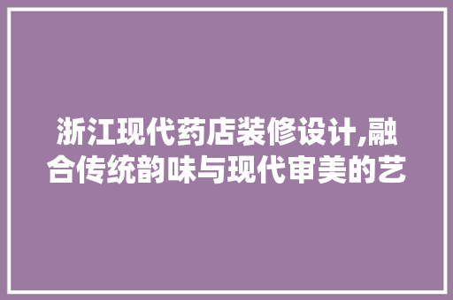 浙江现代药店装修设计,融合传统韵味与现代审美的艺术之作 客厅装修