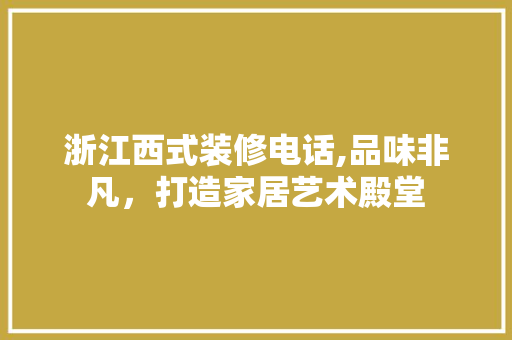 浙江西式装修电话,品味非凡，打造家居艺术殿堂 地板材料