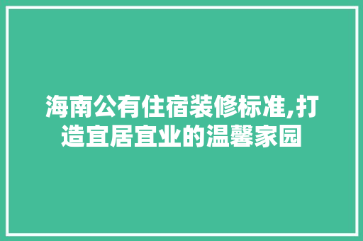 海南公有住宿装修标准,打造宜居宜业的温馨家园 家居装修