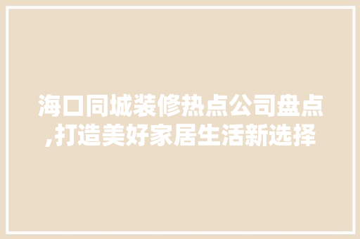 海口同城装修热点公司盘点,打造美好家居生活新选择 软装设计