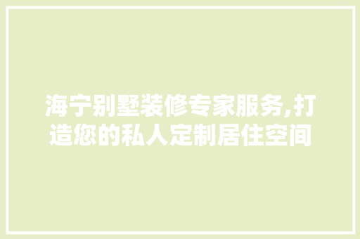海宁别墅装修专家服务,打造您的私人定制居住空间