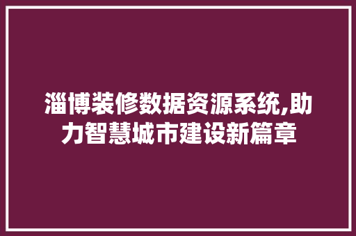 淄博装修数据资源系统,助力智慧城市建设新篇章 家居装修