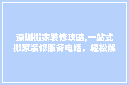 深圳搬家装修攻略,一站式搬家装修服务电话，轻松解决搬家难题