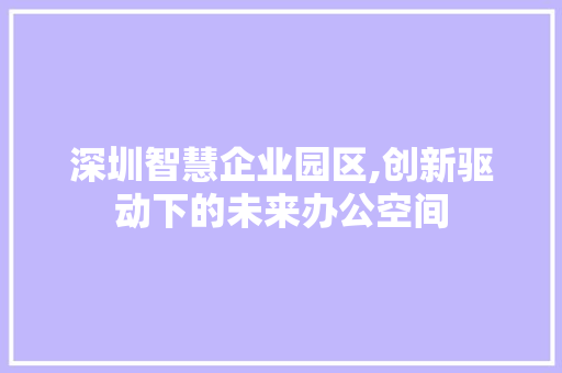 深圳智慧企业园区,创新驱动下的未来办公空间 卧室装修